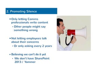 2. Promoting Silence 
— Only letting Comms 
professionals write content 
• Other people might say 
something wrong 
— Not letting employees talk 
about their concerns 
• Or only asking every 2 years 
— Believing we can’t do it yet 
• We don’t have SharePoint 
2013 / Yammer 
 