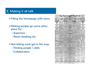 3. Making it all talk 
— Filling the homepage with news 
— Making people go some other 
place for: 
• Expenses 
• Room booking etc. 
— Not letting work get in the way: 
• Finding people  skills 
• Collaboration 
 