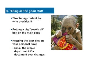 4. Hiding all the good stuff 
— Structuring content by 
who provides it 
— Putting a big “search all” 
box on the main page 
— Keeping the best bits on 
your personal drive 
• Email the whole 
department if a 
document ever changes 
 