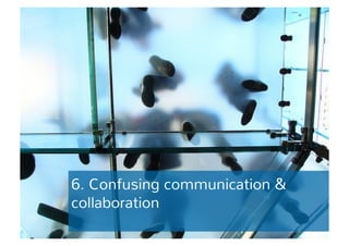 6. Confusing communication & 
collaboration 
 