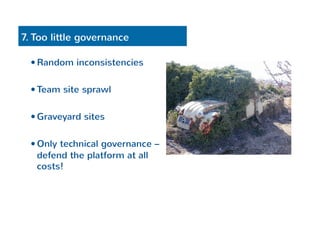 7. Too little governance 
— Random inconsistencies 
— Team site sprawl 
— Graveyard sites 
— Only technical governance – 
defend the platform at all 
costs! 
 