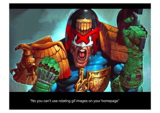 “No you can’t use rotating gif images on your homepage” 
 