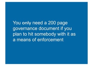 You only need a 200 page 
governance document if you 
plan to hit somebody with it as 
a means of enforcement 
 