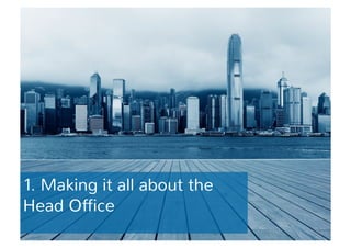 1. Making it all about the 
Head Office 
 