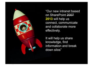 “Our new intranet based 
on SharePoint 2007 
2013 will help us 
connect, communicate 
and collaborate more 
effectively. 
It will help us share 
knowledge, find 
information and break 
down silos” 
 