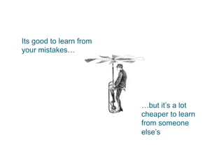 Its good to learn from 
your mistakes… 
…but it’s a lot 
cheaper to learn 
from someone 
else’s 
 