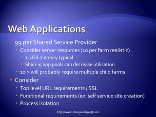 99 per Shared Service Provider Consider server resources (10 per farm realistic) 1-2GB memory typical  Sharing app pools can decrease utilisation 10 > will probably require multiple child farms Consider Top level URL requirements / SSL  Functional requirements (ex: self service site creation) Process isolation  
