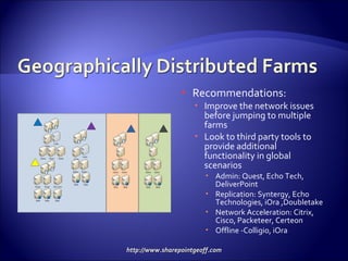 Recommendations: Improve the network issues before jumping to multiple farms Look to third party tools to provide additional functionality in global scenarios Admin: Quest, Echo Tech, DeliverPoint Replication: Syntergy, Echo Technologies, iOra ,Doubletake Network Acceleration: Citrix, Cisco, Packeteer, Certeon Offline -Colligio, iOra 
