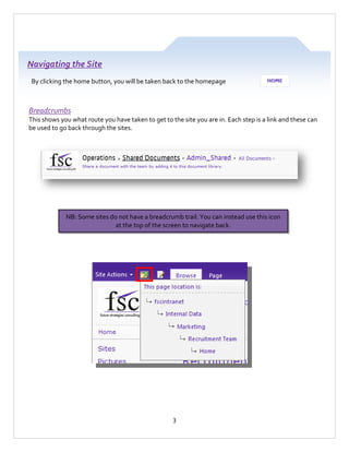 Navigating the Site
By clicking the home button, you will be taken back to the homepage

Breadcrumbs
This shows you what route you have taken to get to the site you are in. Each step is a link and these can
be used to go back through the sites.

NB: Some sites do not have a breadcrumb trail. You can instead use this icon
at the top of the screen to navigate back.

3

 