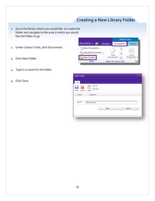 Creating a New Library Folder
1. Go to the library where you would like to create the
folder and navigate to the area in which you would
like the folder to go

2. Under Library Tools, click Documents

3. Click New Folder

4. Type in a name for the folder

5. Click Save

33

 