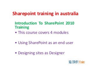 Sharepoint training in australia
Introduction To SharePoint 2010
Training
• This course covers 4 modules
• Using SharePoint as an end user
• Designing sites as Designer
 