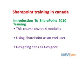 Sharepoint training in canada
Introduction To SharePoint 2010
Training
• This course covers 4 modules
• Using SharePoint as an end user
• Designing sites as Designer
 
