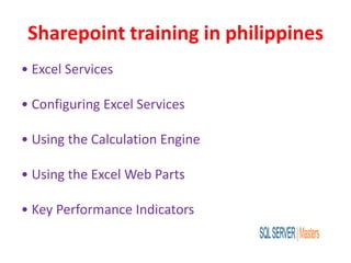 Sharepoint training in philippines
• Excel Services
• Configuring Excel Services
• Using the Calculation Engine
• Using the Excel Web Parts
• Key Performance Indicators
 