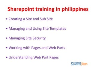 Sharepoint training in philippines
• Creating a Site and Sub Site
• Managing and Using Site Templates
• Managing Site Security
• Working with Pages and Web Parts
• Understanding Web Part Pages
 