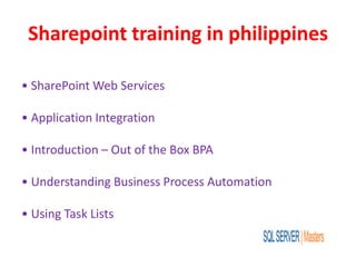 Sharepoint training in philippines
• SharePoint Web Services
• Application Integration
• Introduction – Out of the Box BPA
• Understanding Business Process Automation
• Using Task Lists
 