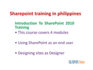 Sharepoint training in philippines
Introduction To SharePoint 2010
Training
• This course covers 4 modules
• Using SharePoint as an end user
• Designing sites as Designer
 