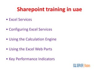 Sharepoint training in uae
• Excel Services
• Configuring Excel Services
• Using the Calculation Engine
• Using the Excel Web Parts
• Key Performance Indicators
 