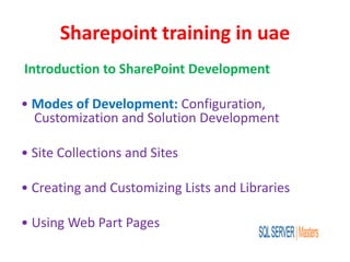 Sharepoint training in uae
Introduction to SharePoint Development
• Modes of Development: Configuration,
Customization and Solution Development
• Site Collections and Sites
• Creating and Customizing Lists and Libraries
• Using Web Part Pages
 
