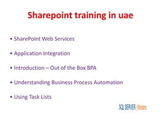 Sharepoint training in uae
• SharePoint Web Services
• Application Integration
• Introduction – Out of the Box BPA
• Understanding Business Process Automation
• Using Task Lists
 