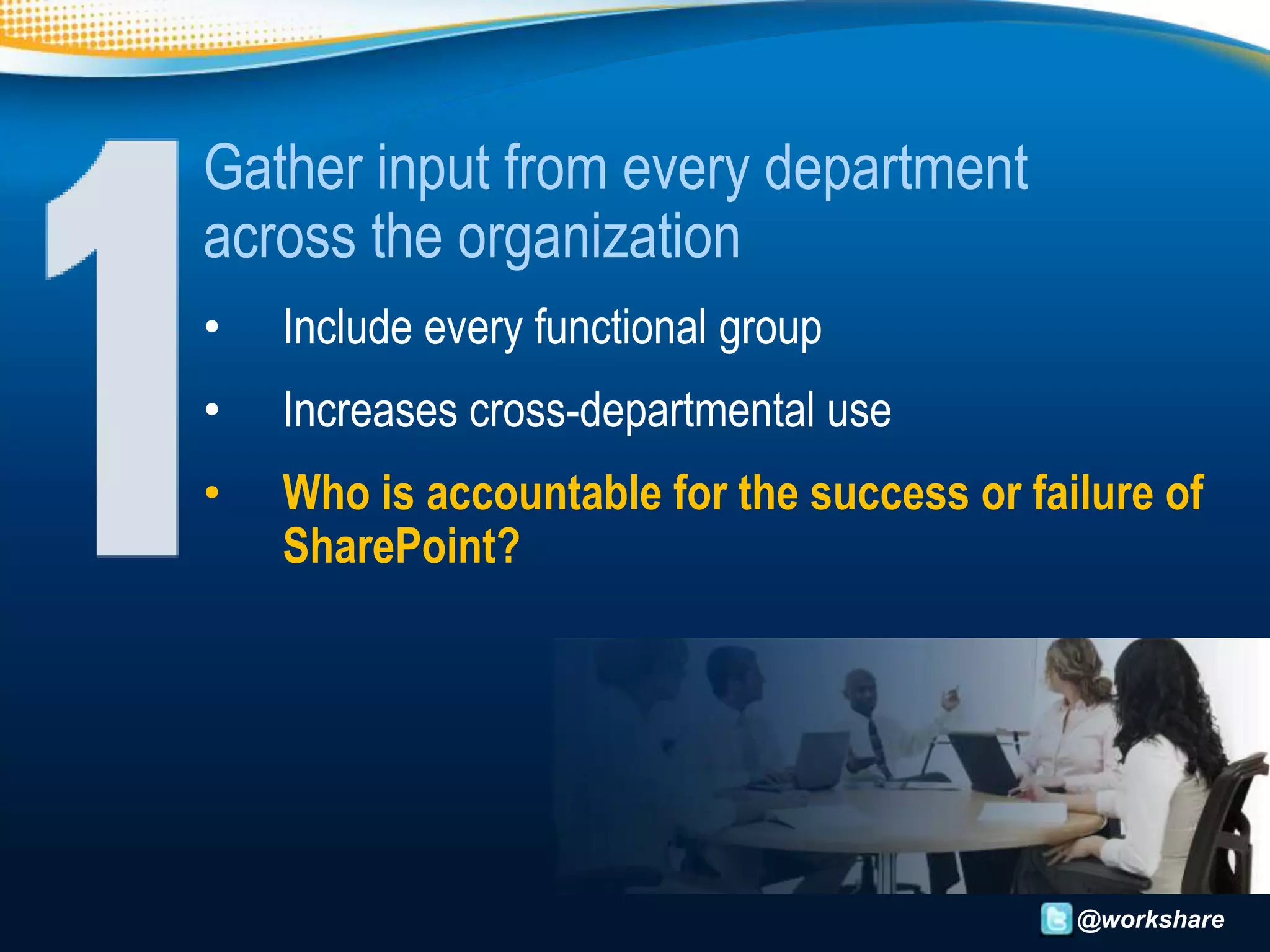 Gather input from every department
across the organization
•   Include every functional group
•   Increases cross-departmental use
•   Who is accountable for the success or failure of
    SharePoint?




                                             @workshare
 