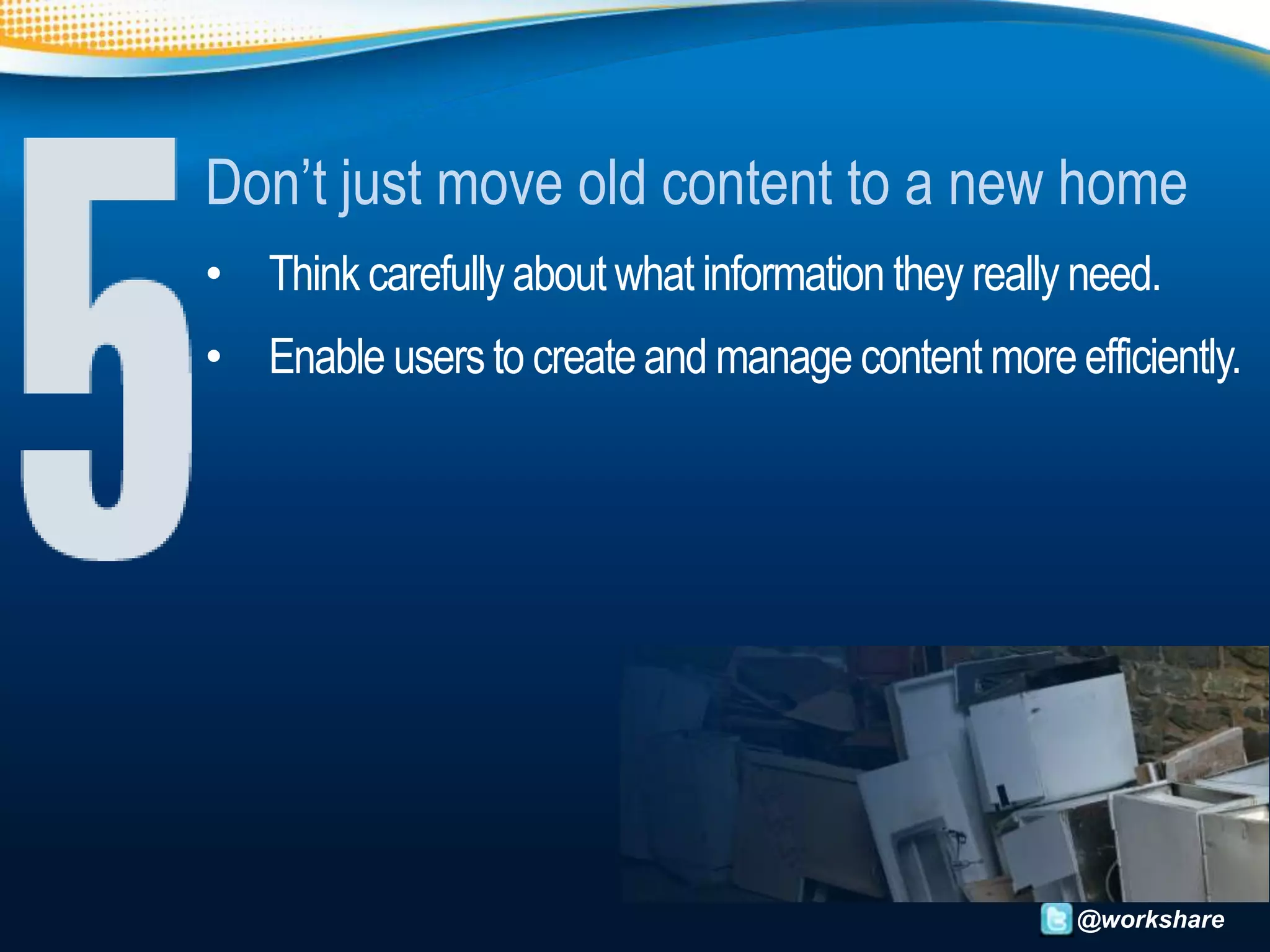 Don’t just move old content to a new home
• Think carefully about what information they really need.
• Enable users to create and manage content more efficiently.




                                                    @workshare
 