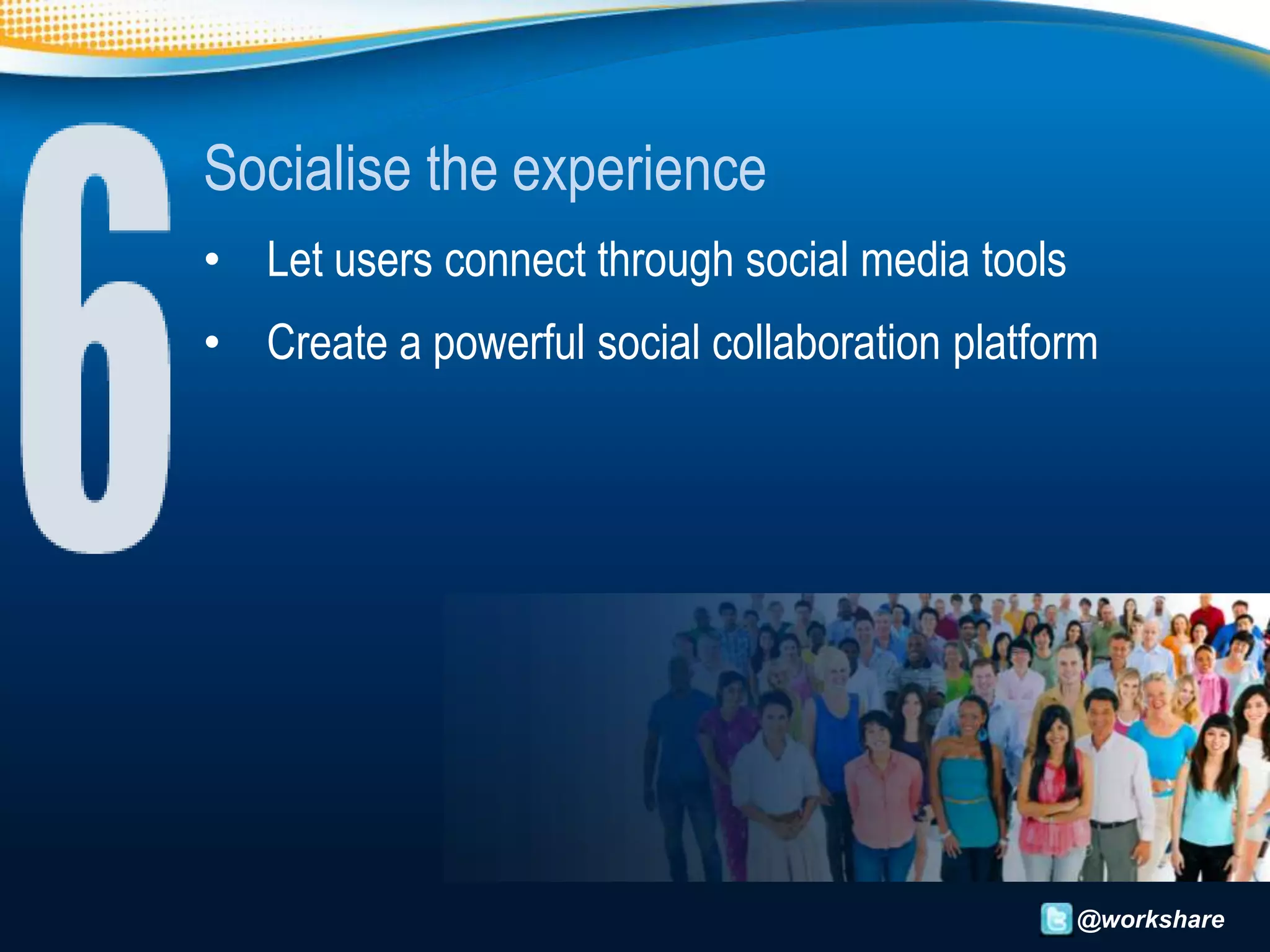 Socialise the experience
• Let users connect through social media tools
• Create a powerful social collaboration platform




                                                 @workshare
 