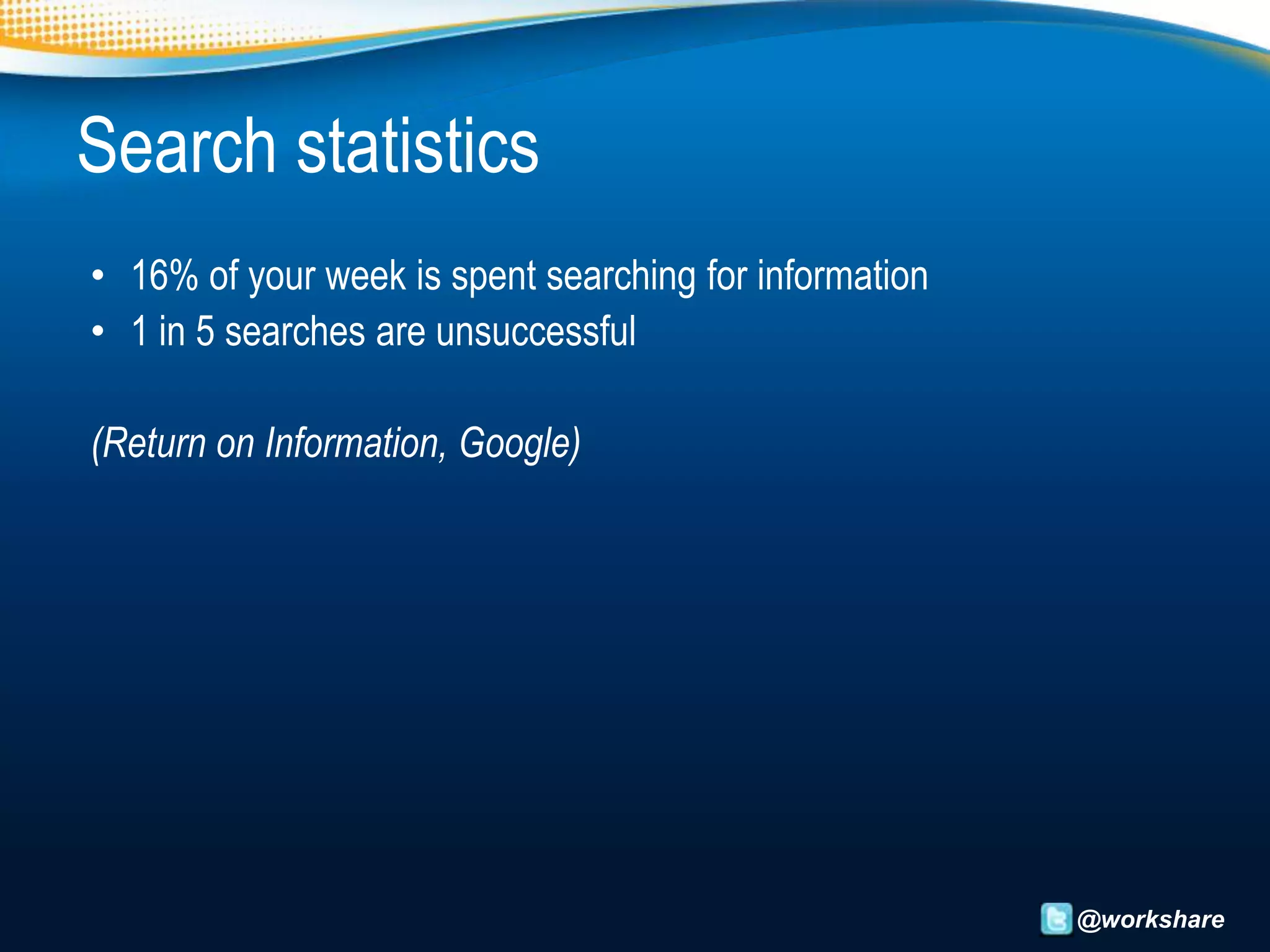 Search statistics
• 16% of your week is spent searching for information
• 1 in 5 searches are unsuccessful

(Return on Information, Google)




                                                        @workshare
 