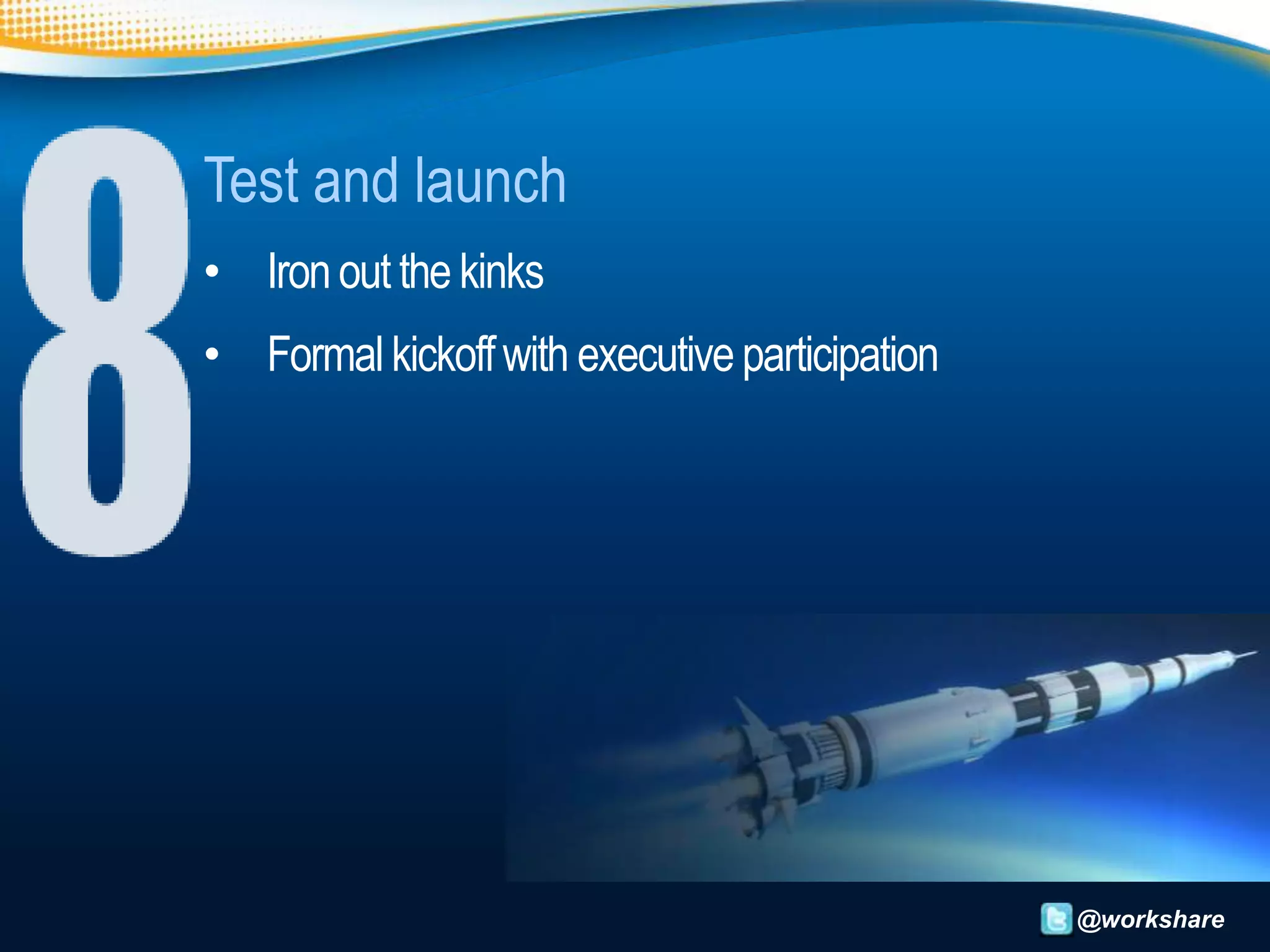 Test and launch
• Iron out the kinks
• Formal kickoff with executive participation




                                                @workshare
 