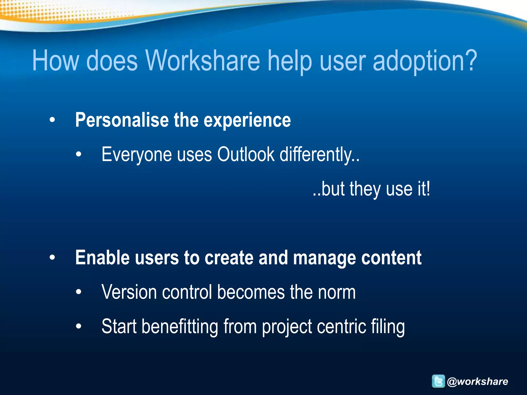 How does Workshare help user adoption?
 • Personalise the experience
    • Everyone uses Outlook differently..
                                     ..but they use it!


 • Enable users to create and manage content
    • Version control becomes the norm
    • Start benefitting from project centric filing

                                                          @workshare
 