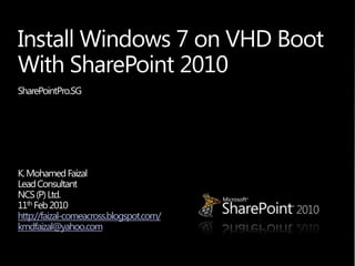 Install Windows 7 on VHD BootWith SharePoint 2010 SharePointPro.SG  K. Mohamed Faizal Lead Consultant  NCS (P) Ltd. 11th Feb 2010 http://faizal-comeacross.blogspot.com/ kmdfaizal@yahoo.com 