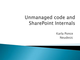 Unmanaged code and SharePoint Internals Karla Ponce Neudesic 