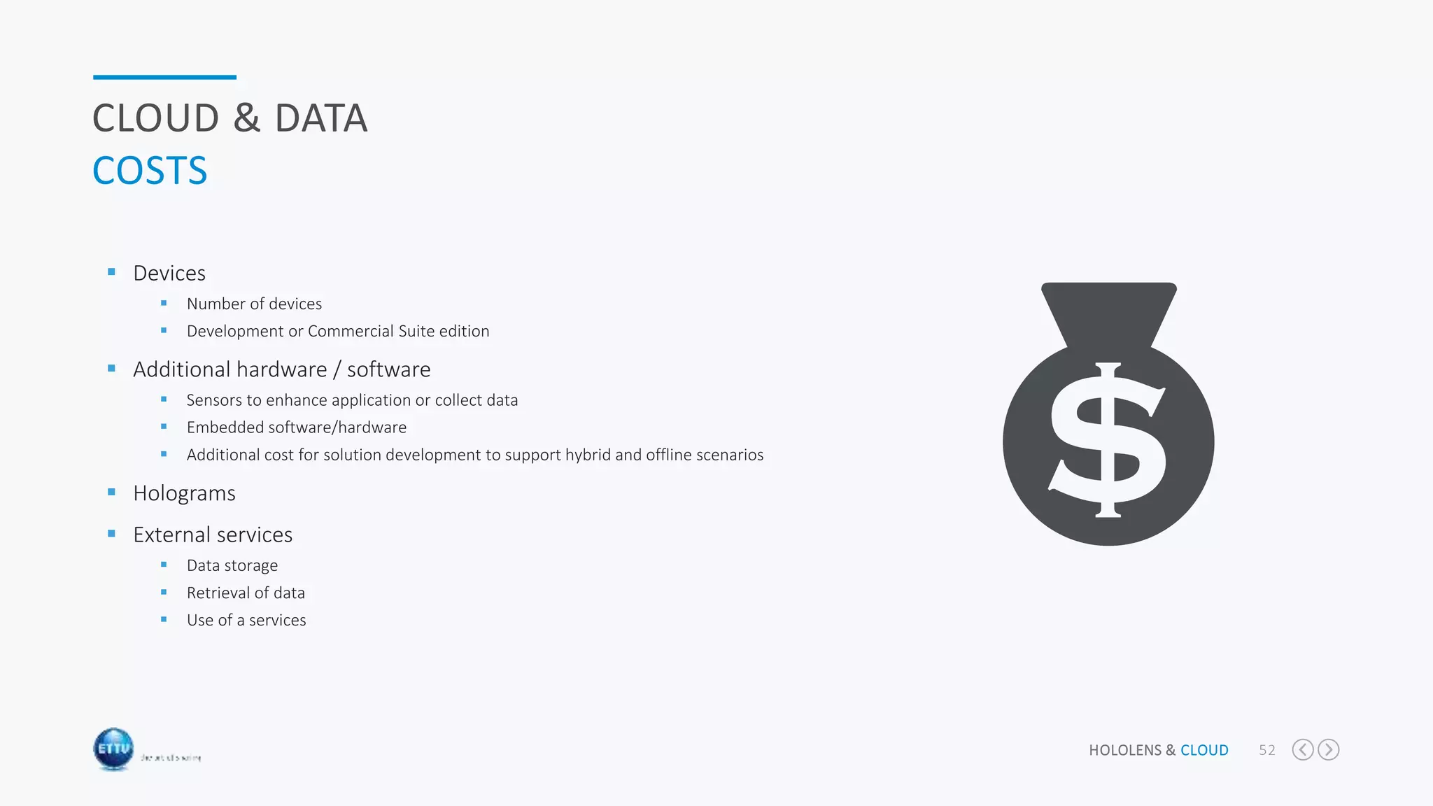 HOLOLENS & CLOUD 52
CLOUD & DATA
COSTS
 Devices
 Number of devices
 Development or Commercial Suite edition
 Additional hardware / software
 Sensors to enhance application or collect data
 Embedded software/hardware
 Additional cost for solution development to support hybrid and offline scenarios
 Holograms
 External services
 Data storage
 Retrieval of data
 Use of a services
 