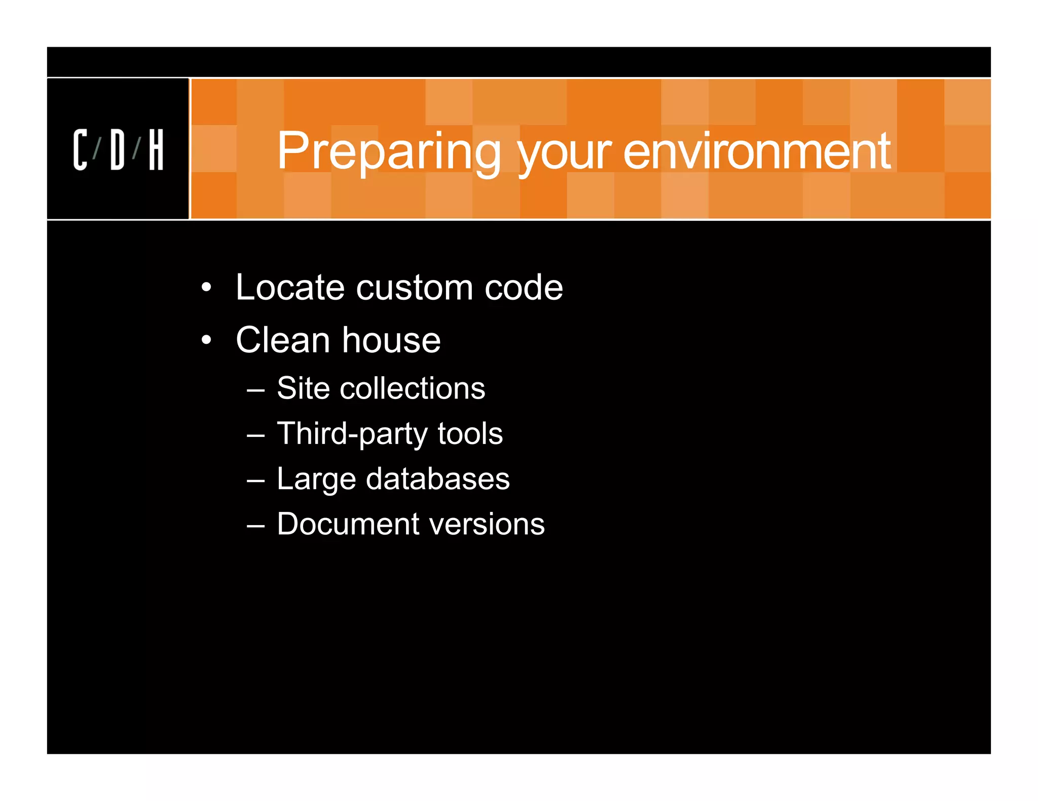 Preparing your environment

• Locate custom code
• Clean house
  –   Site collections
  –   Third-party tools
  –   Large databases
  –   Document versions
 