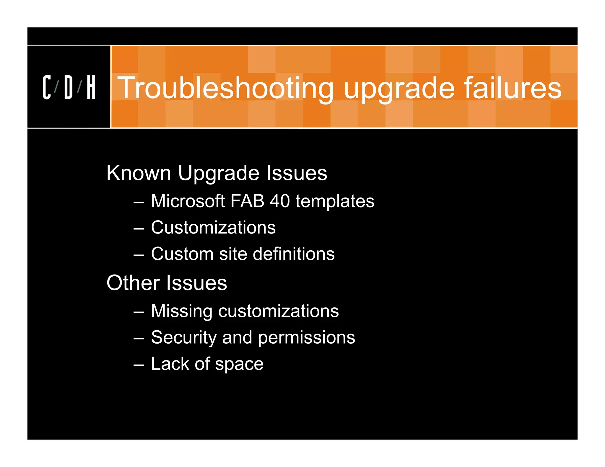 Troubleshooting upgrade failures

Known Upgrade Issues
  – Microsoft FAB 40 templates
  – Customizations
  – Custom site definitions
Other Issues
  – Missing customizations
  – Security and permissions
  – Lack of space
 