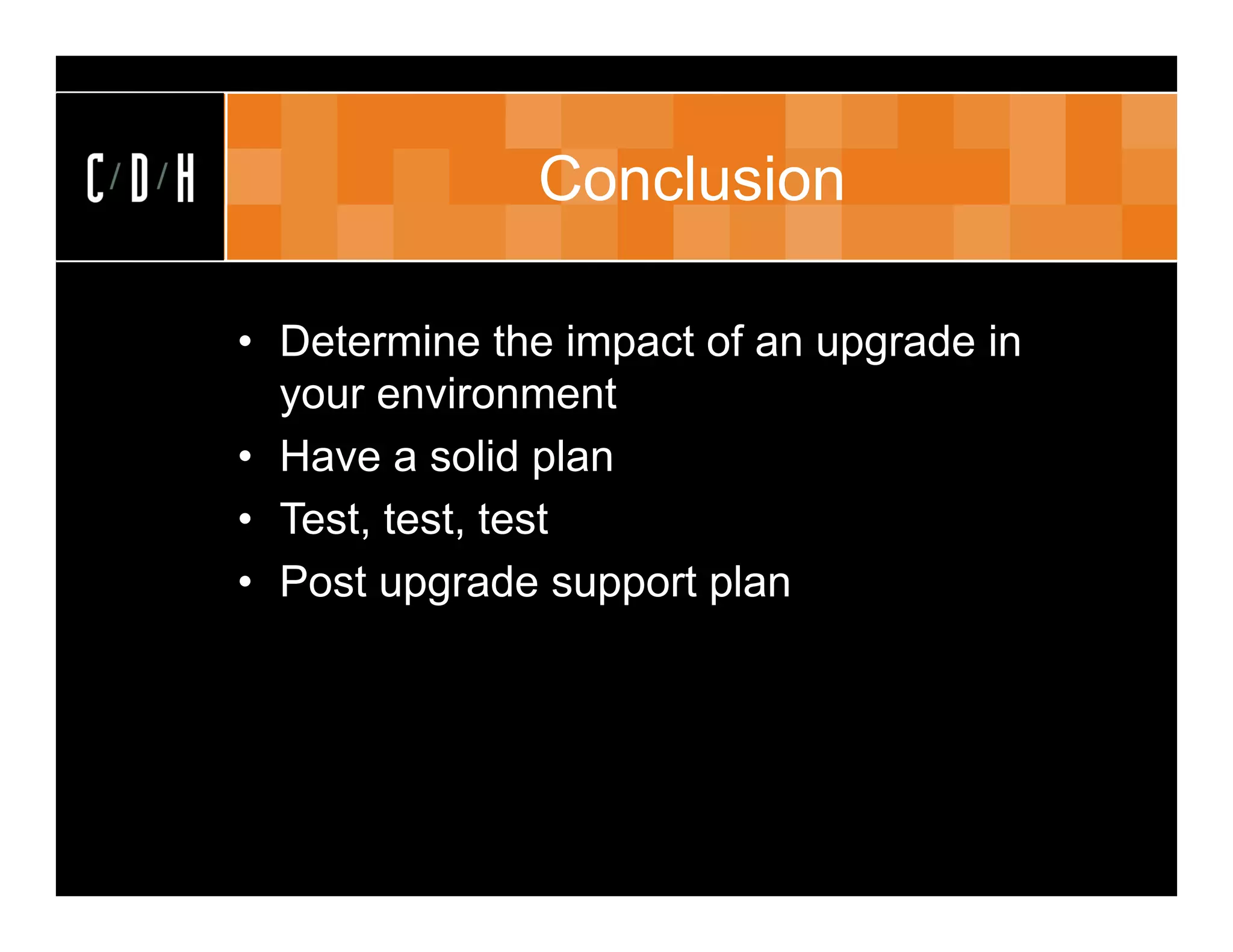 Conclusion

• Determine the impact of an upgrade in
  your environment
• Have a solid plan
• Test, test, test
• Post upgrade support plan
 