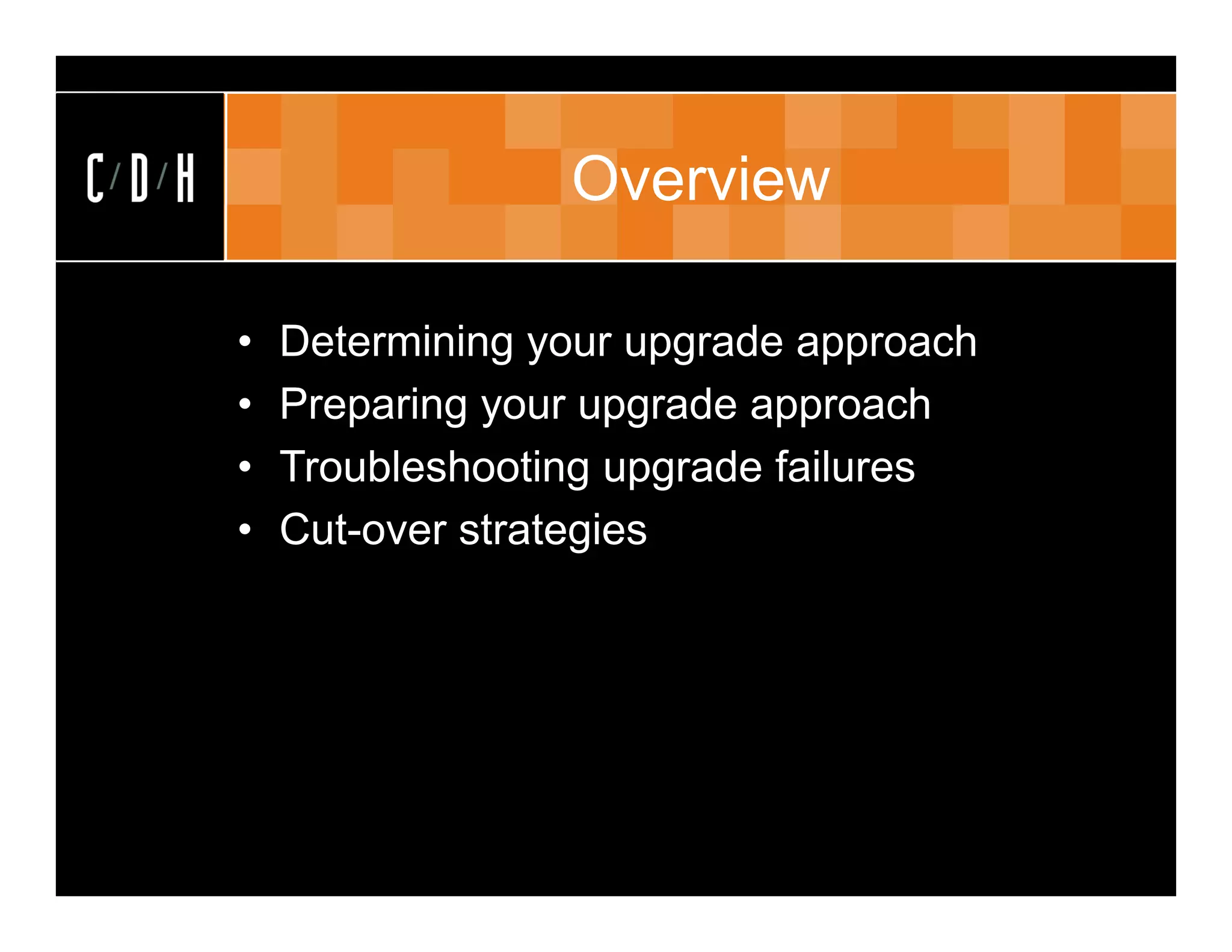Overview

•   Determining your upgrade approach
•   Preparing your upgrade approach
•   Troubleshooting upgrade failures
•   Cut-over strategies
 