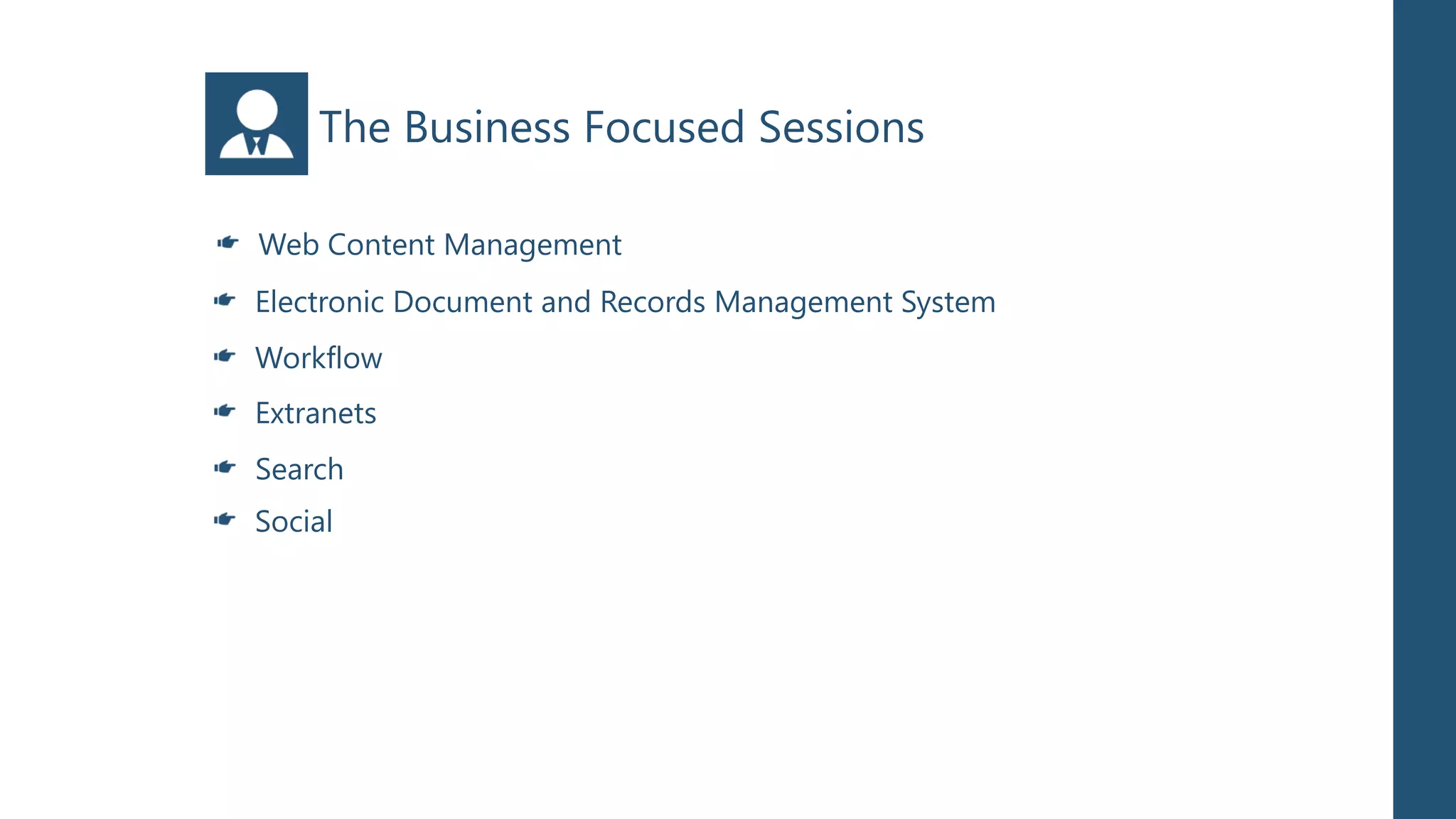 The Business Focused Sessions

Web Content Management
Electronic Document and Records Management System
Workflow
Extranets
Search
Social
 