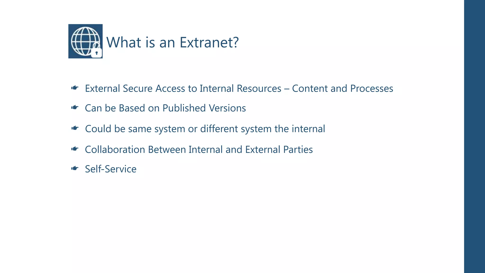 What is an Extranet?

External Secure Access to Internal Resources – Content and Processes
Can be Based on Published Versions

Could be same system or different system the internal

Collaboration Between Internal and External Parties
Self-Service
 