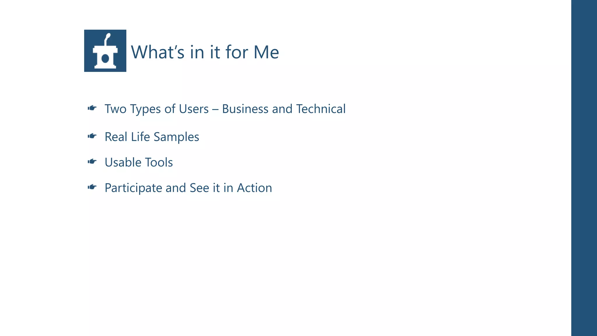 What’s in it for Me

Two Types of Users – Business and Technical

Real Life Samples

Usable Tools

Participate and See it in Action
 
