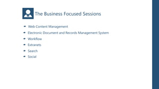 The Business Focused Sessions

Web Content Management
Electronic Document and Records Management System
Workflow
Extranets
Search
Social
 