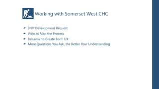Working with Somerset West CHC

Staff Development Request
Visio to Map the Process
Balsamic to Create Form UX
More Questions You Ask, the Better Your Understanding
 