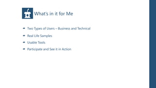 What’s in it for Me

Two Types of Users – Business and Technical

Real Life Samples

Usable Tools

Participate and See it in Action
 