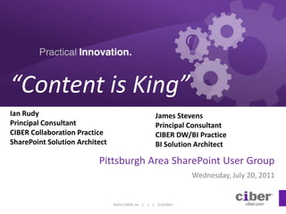 “Content is King” Ian RudyPrincipal ConsultantCIBER Collaboration PracticeSharePoint Solution Architect James StevensPrincipal ConsultantCIBER DW/BI PracticeBI Solution Architect Pittsburgh Area SharePoint User Group Wednesday, July 20, 2011 