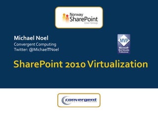 SharePoint 2010 Virtualization Michael Noel Convergent Computing Twitter: @MichaelTNoel 