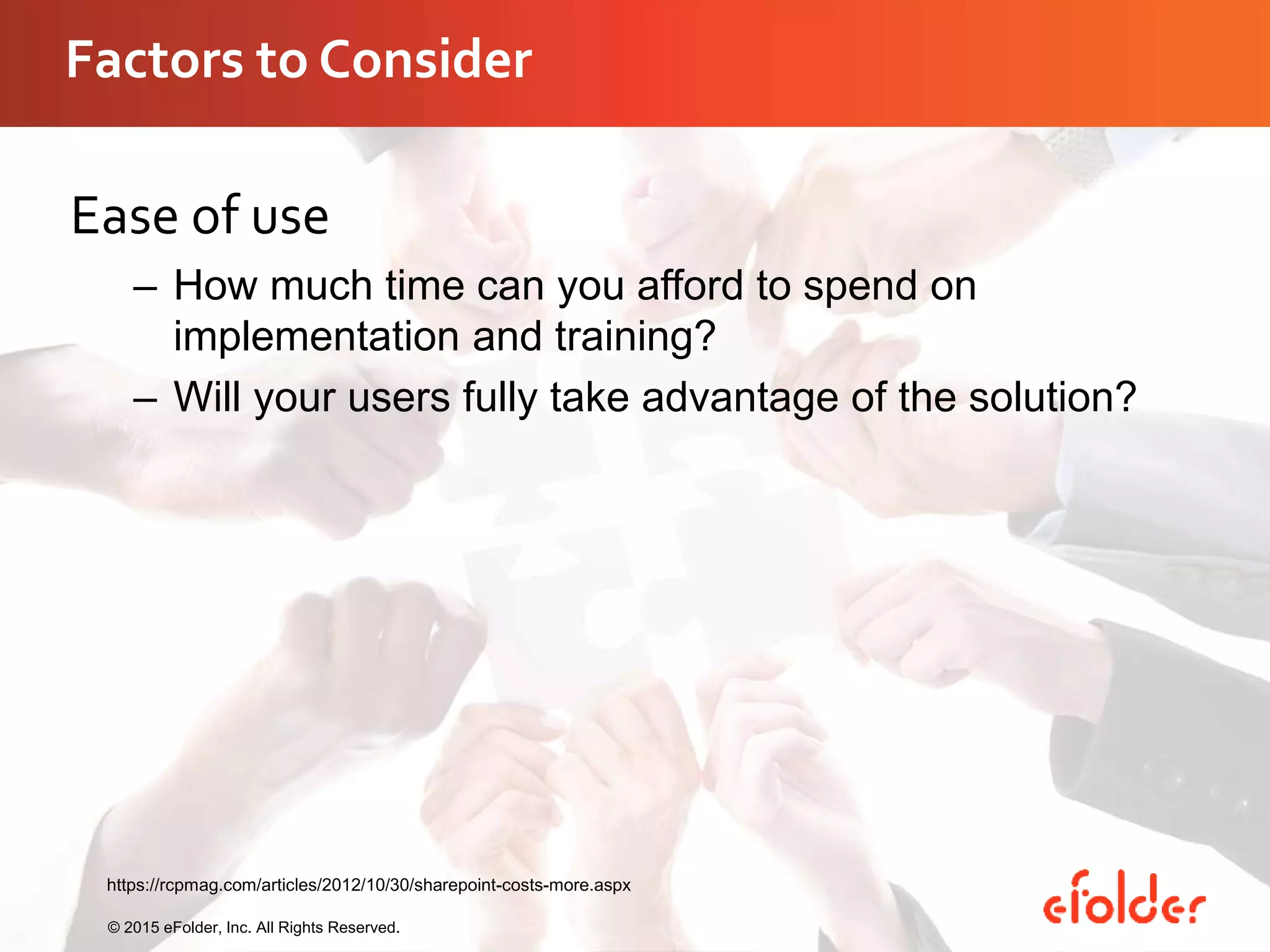 Factors to Consider
Ease of use
– How much time can you afford to spend on
implementation and training?
– Will your users fully take advantage of the solution?
© 2015 eFolder, Inc. All Rights Reserved.
https://rcpmag.com/articles/2012/10/30/sharepoint-costs-more.aspx
 