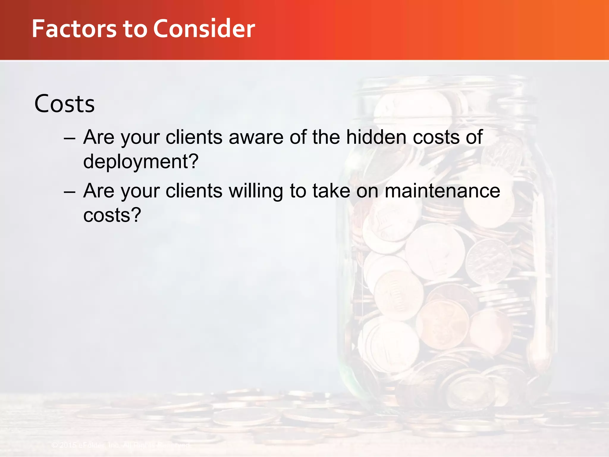 Factors to Consider
Costs
– Are your clients aware of the hidden costs of
deployment?
– Are your clients willing to take on maintenance
costs?
© 2015 eFolder, Inc. All Rights Reserved.
 