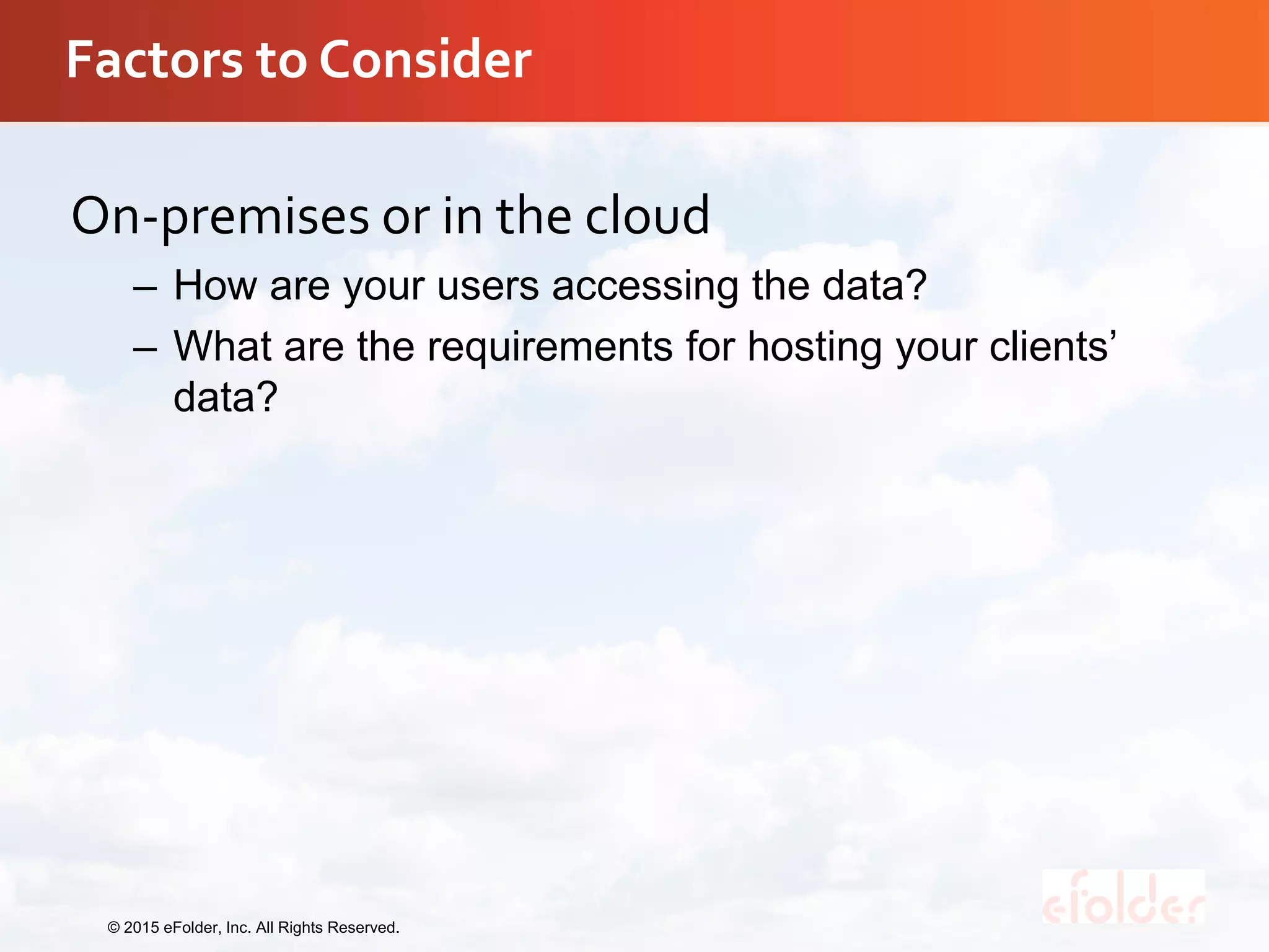 Factors to Consider
On-premises or in the cloud
– How are your users accessing the data?
– What are the requirements for hosting your clients’
data?
© 2015 eFolder, Inc. All Rights Reserved.
 