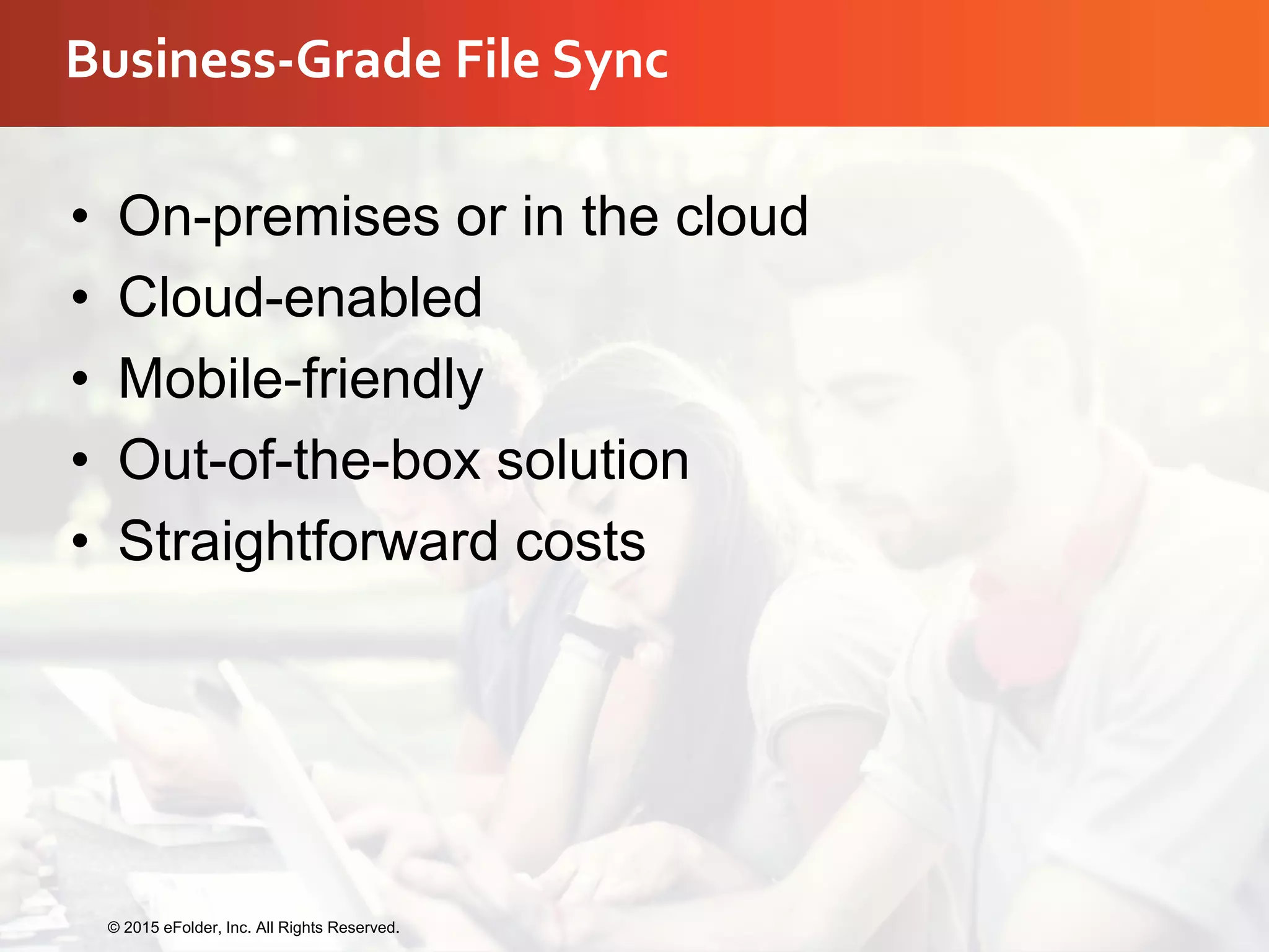 Business-Grade File Sync
• On-premises or in the cloud
• Cloud-enabled
• Mobile-friendly
• Out-of-the-box solution
• Straightforward costs
© 2015 eFolder, Inc. All Rights Reserved.
 