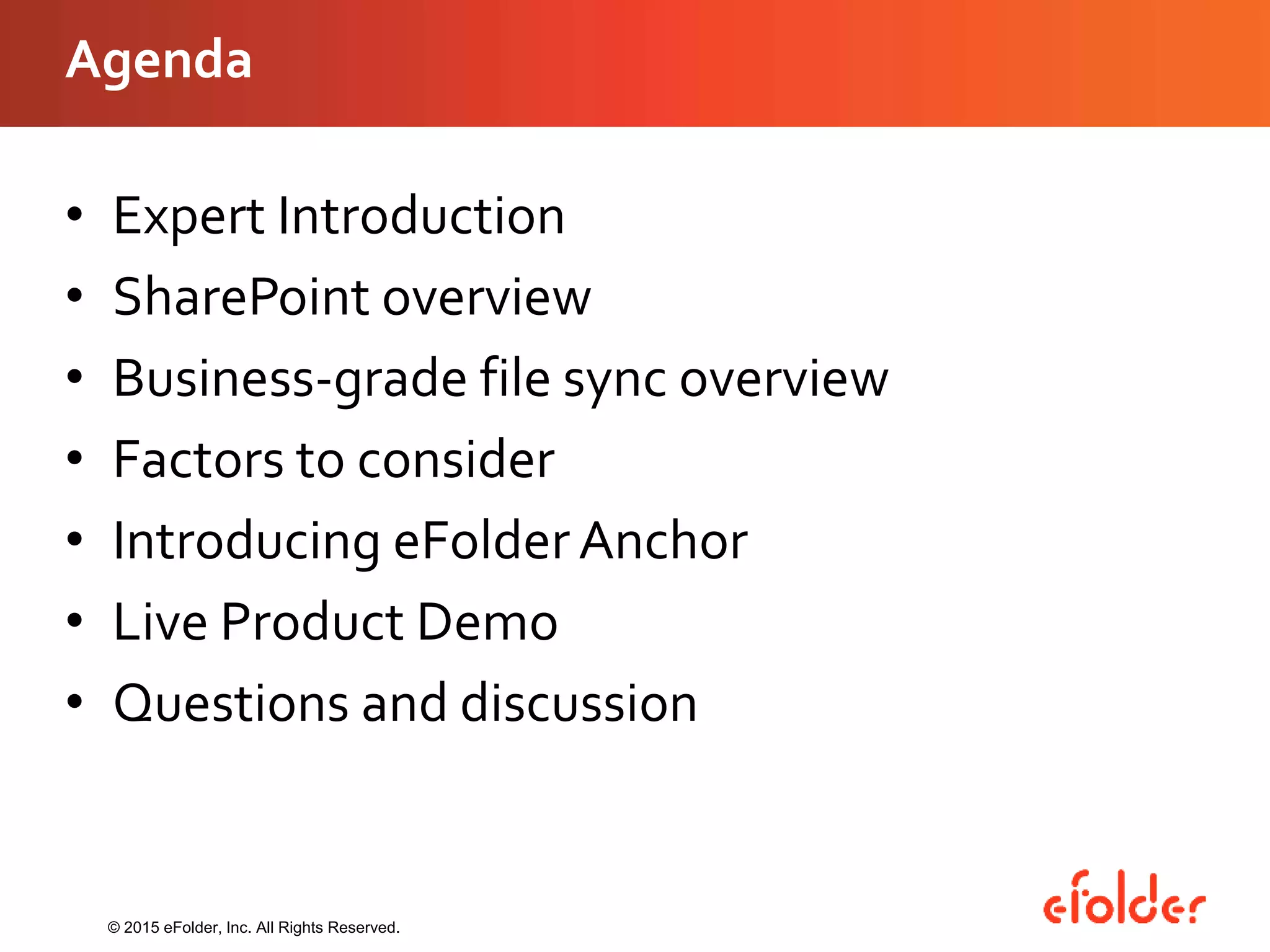 Agenda
• Expert Introduction
• SharePoint overview
• Business-grade file sync overview
• Factors to consider
• Introducing eFolderAnchor
• Live Product Demo
• Questions and discussion
© 2015 eFolder, Inc. All Rights Reserved.
 