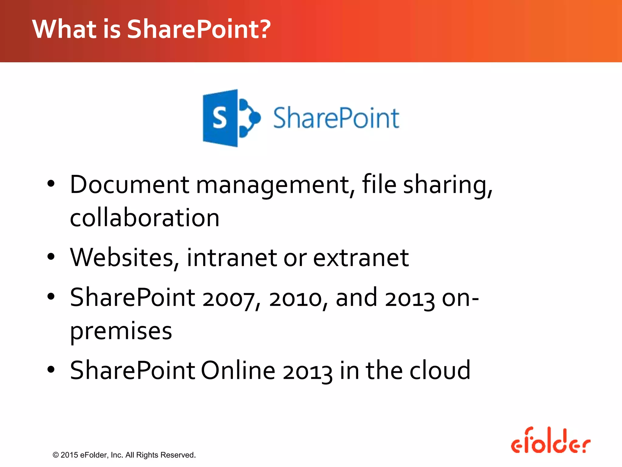 What is SharePoint?
• Document management, file sharing,
collaboration
• Websites, intranet or extranet
• SharePoint 2007, 2010, and 2013 on-
premises
• SharePoint Online 2013 in the cloud
© 2015 eFolder, Inc. All Rights Reserved.
 